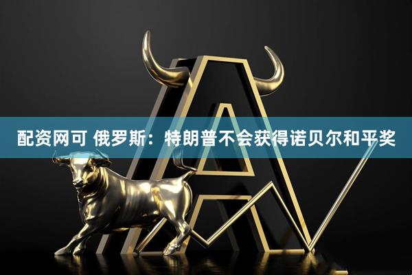 配资网可 俄罗斯：特朗普不会获得诺贝尔和平奖