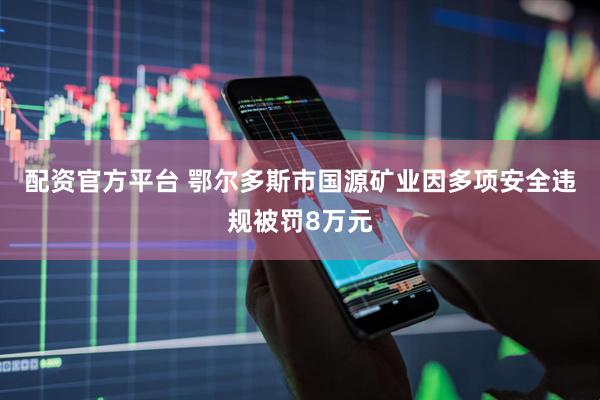 配资官方平台 鄂尔多斯市国源矿业因多项安全违规被罚8万元