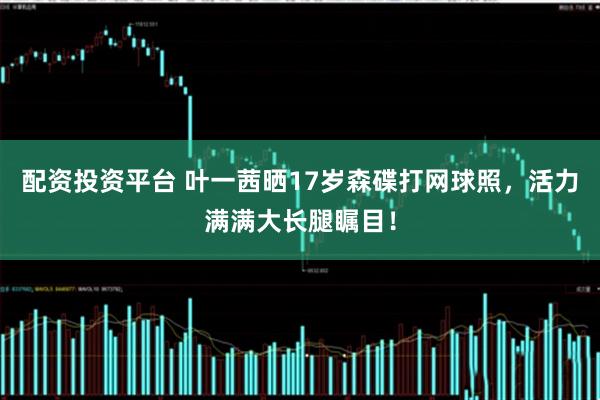 配资投资平台 叶一茜晒17岁森碟打网球照，活力满满大长腿瞩目！
