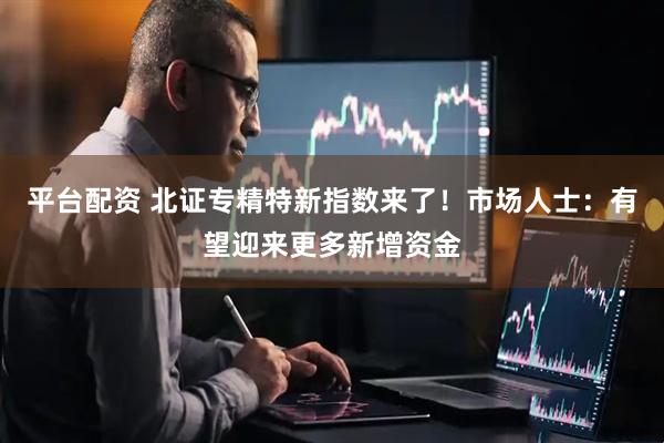 平台配资 北证专精特新指数来了！市场人士：有望迎来更多新增资金
