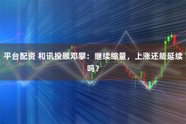 平台配资 和讯投顾邓攀：继续缩量，上涨还能延续吗？