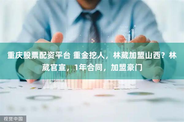 重庆股票配资平台 重金挖人，林葳加盟山西？林葳官宣，1年合同，加盟豪门