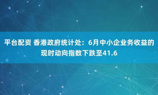 平台配资 香港政府统计处：6月中小企业务收益的现时动向指数下跌至41.6