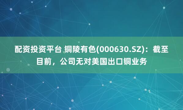 配资投资平台 铜陵有色(000630.SZ)：截至目前，公司无对美国出口铜业务