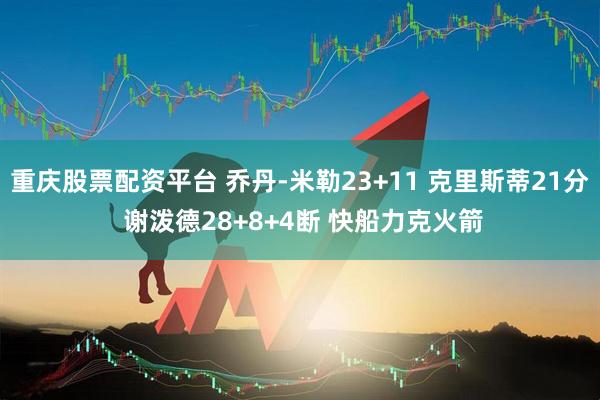 重庆股票配资平台 乔丹-米勒23+11 克里斯蒂21分 谢泼德28+8+4断 快船力克火箭