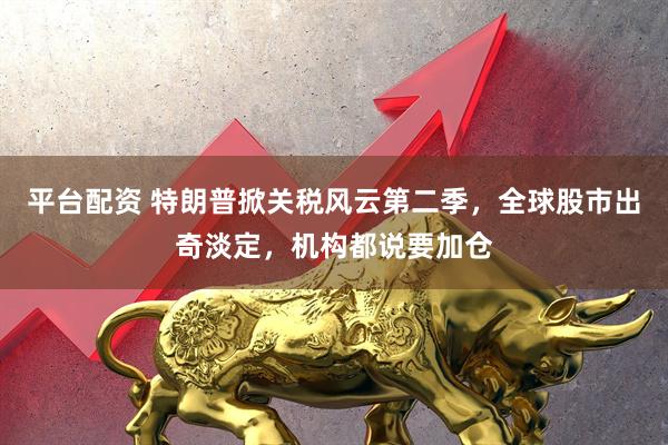 平台配资 特朗普掀关税风云第二季，全球股市出奇淡定，机构都说要加仓