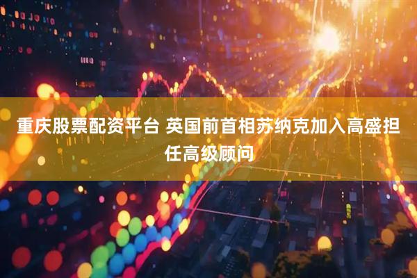 重庆股票配资平台 英国前首相苏纳克加入高盛担任高级顾问