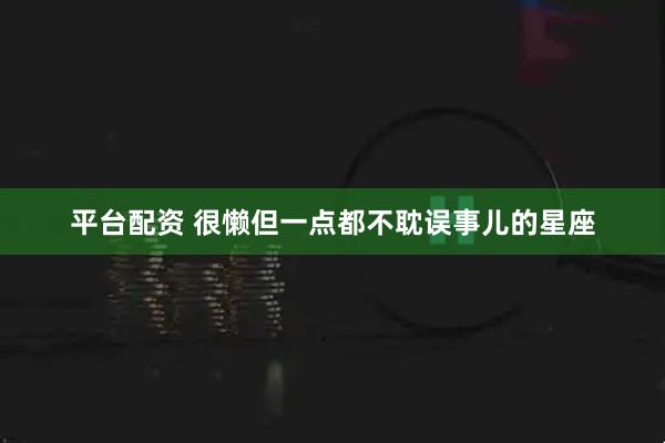 平台配资 很懒但一点都不耽误事儿的星座