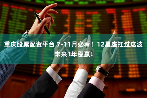 重庆股票配资平台 7-11月必看！12星座扛过这波未来3年稳赢！