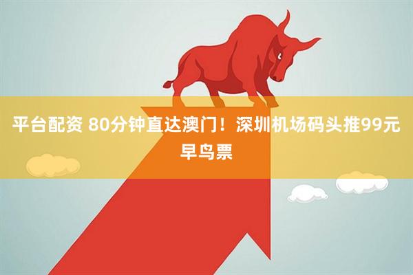 平台配资 80分钟直达澳门！深圳机场码头推99元早鸟票