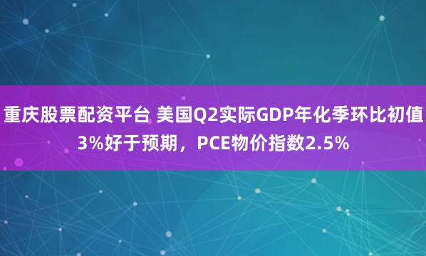 重庆股票配资平台 美国Q2实际GDP年化季环比初值3%好于预期，PCE物价指数2.5%