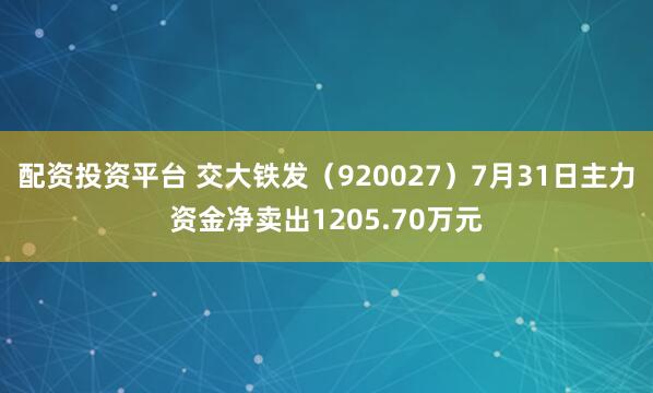 配资投资平台 交大铁发（920027）7月31日主力资金净卖出1205.70万元