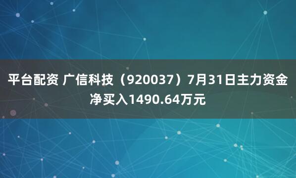 平台配资 广信科技（920037）7月31日主力资金净买入1490.64万元