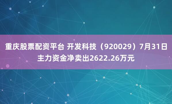 重庆股票配资平台 开发科技（920029）7月31日主力资金净卖出2622.26万元