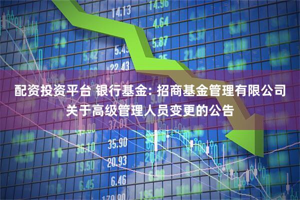 配资投资平台 银行基金: 招商基金管理有限公司关于高级管理人员变更的公告