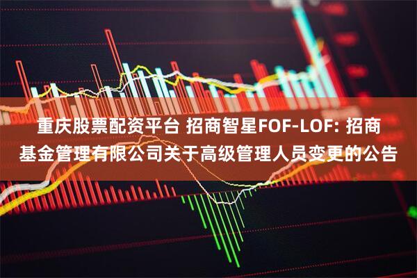 重庆股票配资平台 招商智星FOF-LOF: 招商基金管理有限公司关于高级管理人员变更的公告