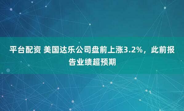 平台配资 美国达乐公司盘前上涨3.2%，此前报告业绩超预期