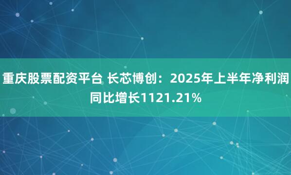 重庆股票配资平台 长芯博创：2025年上半年净利润同比增长1121.21%