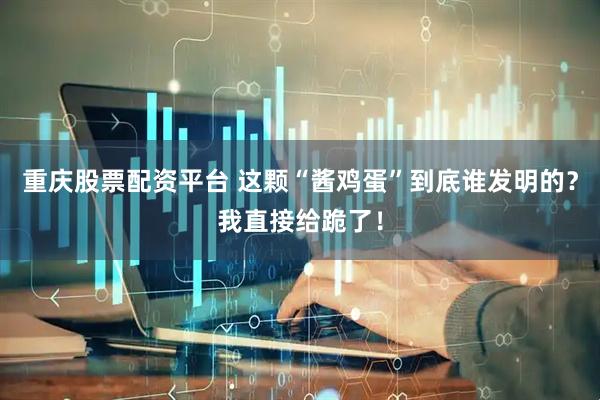 重庆股票配资平台 这颗“酱鸡蛋”到底谁发明的？我直接给跪了！