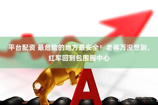 平台配资 最危险的地方最安全！老蒋万没想到，红军回到包围圈中心