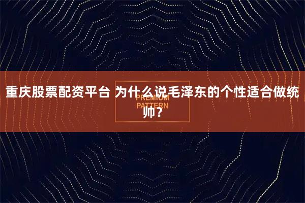 重庆股票配资平台 为什么说毛泽东的个性适合做统帅？