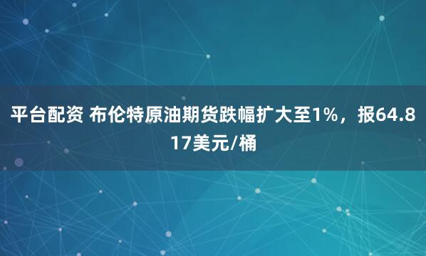 平台配资 布伦特原油期货跌幅扩大至1%，报64.817美元/桶