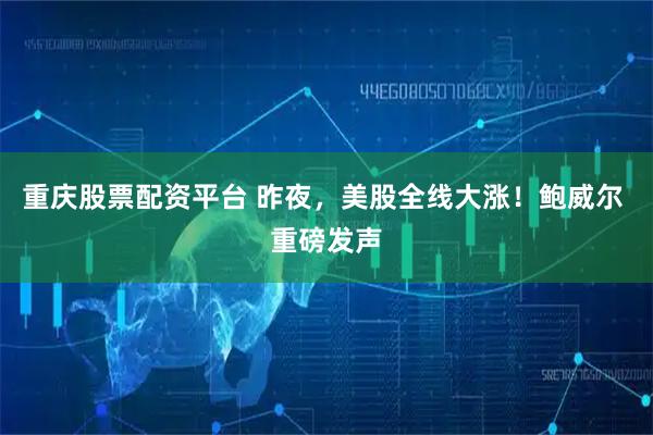 重庆股票配资平台 昨夜，美股全线大涨！鲍威尔 重磅发声
