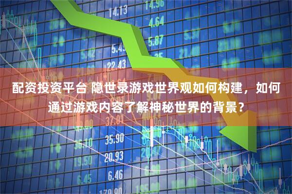 配资投资平台 隐世录游戏世界观如何构建，如何通过游戏内容了解神秘世界的背景？