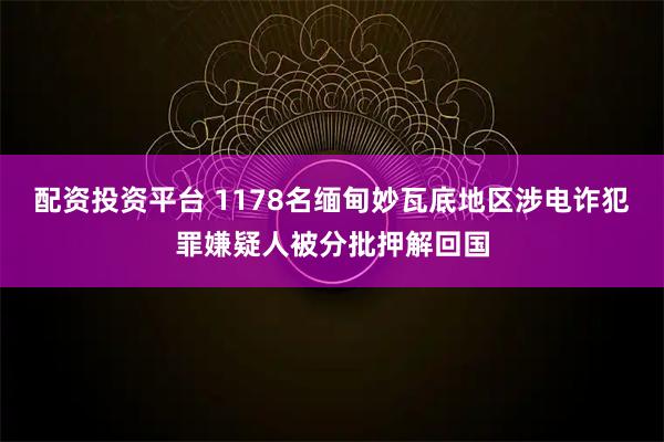 配资投资平台 1178名缅甸妙瓦底地区涉电诈犯罪嫌疑人被分批押解回国