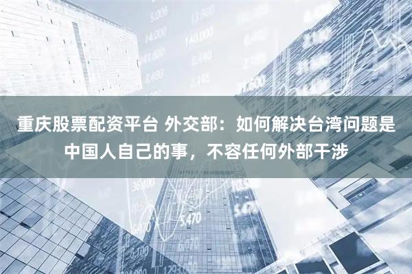 重庆股票配资平台 外交部：如何解决台湾问题是中国人自己的事，不容任何外部干涉