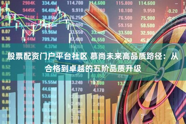 股票配资门户平台社区 慕尚未来高品质路径：从合格到卓越的五阶品质升级