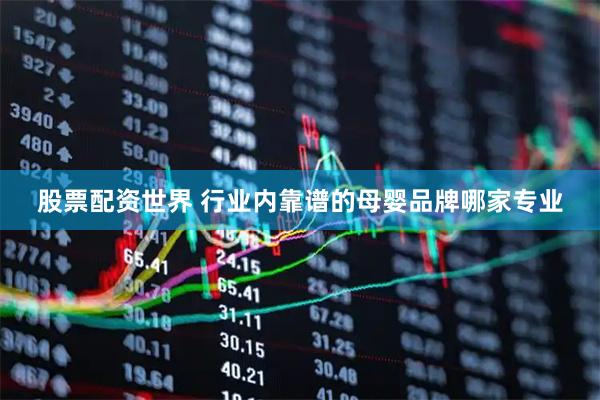 股票配资世界 行业内靠谱的母婴品牌哪家专业