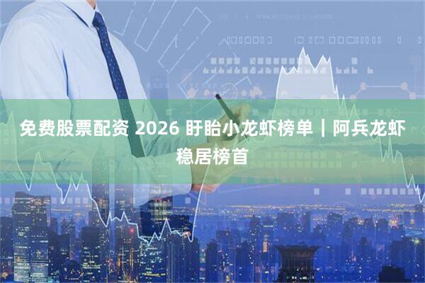 免费股票配资 2026 盱眙小龙虾榜单｜阿兵龙虾稳居榜首