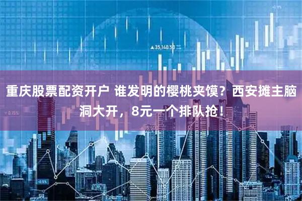 重庆股票配资开户 谁发明的樱桃夹馍？西安摊主脑洞大开，8元一个排队抢！